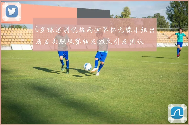 C罗球迷调侃梅西世界杯无缘小组出局后美职联赛转发推文引发热议
