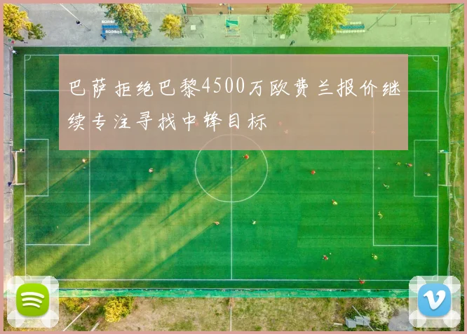 巴萨拒绝巴黎4500万欧费兰报价继续专注寻找中锋目标