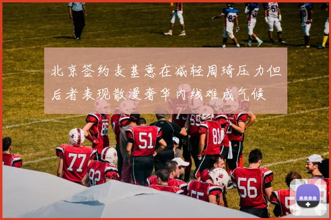 北京签约麦基意在减轻周琦压力但后者表现散漫奢华内线难成气候