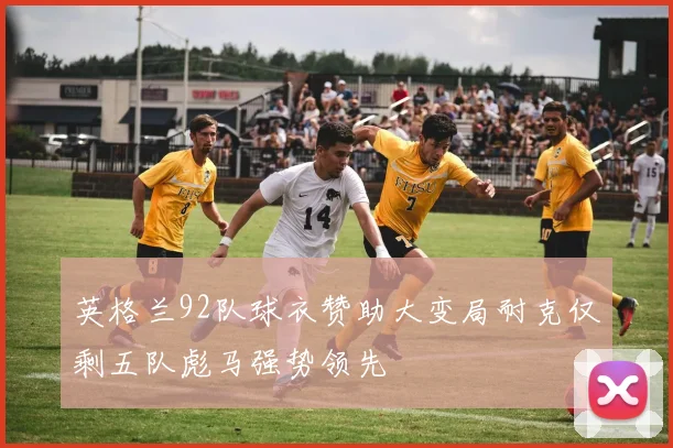 英格兰92队球衣赞助大变局耐克仅剩五队彪马强势领先