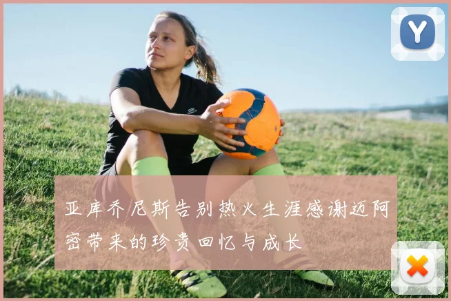 亚库乔尼斯告别热火生涯感谢迈阿密带来的珍贵回忆与成长
