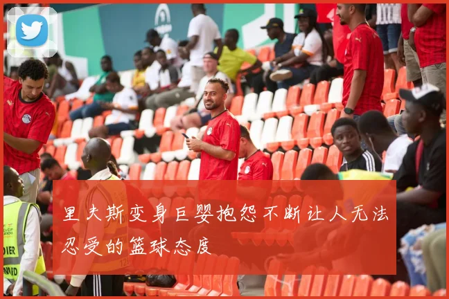 里夫斯变身巨婴抱怨不断让人无法忍受的篮球态度