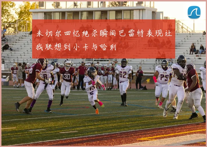 米切尔回忆绝杀瞬间巴雷特表现让我联想到小卡与哈利