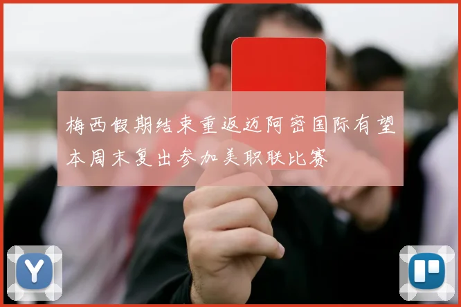 梅西假期结束重返迈阿密国际有望本周末复出参加美职联比赛