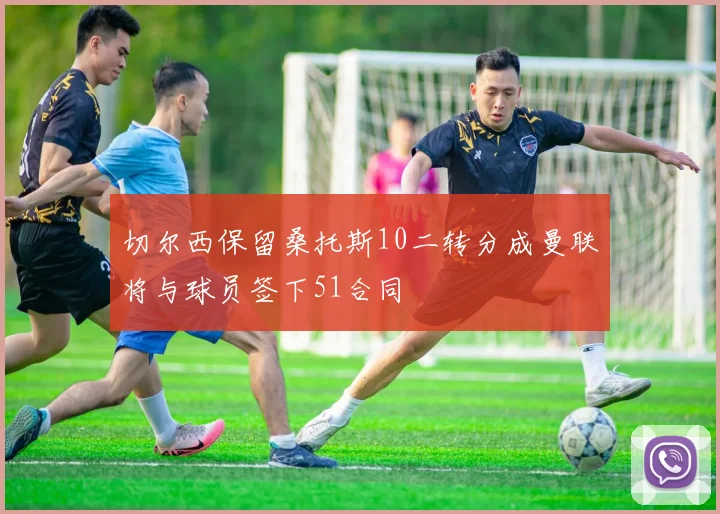 切尔西保留桑托斯10二转分成曼联将与球员签下51合同