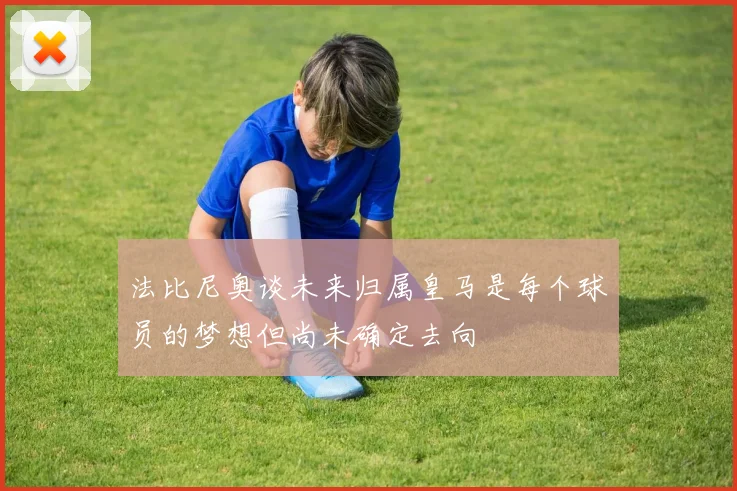 法比尼奥谈未来归属皇马是每个球员的梦想但尚未确定去向