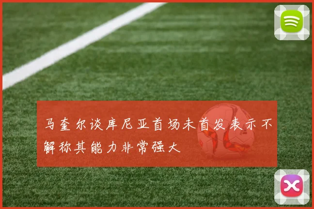马奎尔谈库尼亚首场未首发表示不解称其能力非常强大
