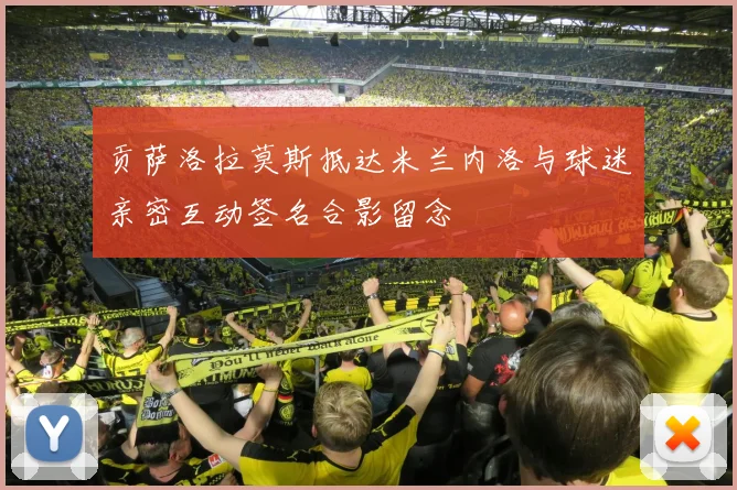 贡萨洛拉莫斯抵达米兰内洛与球迷亲密互动签名合影留念