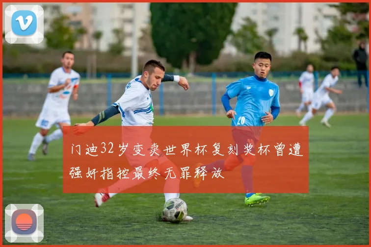 门迪32岁变卖世界杯复刻奖杯曾遭强奸指控最终无罪释放