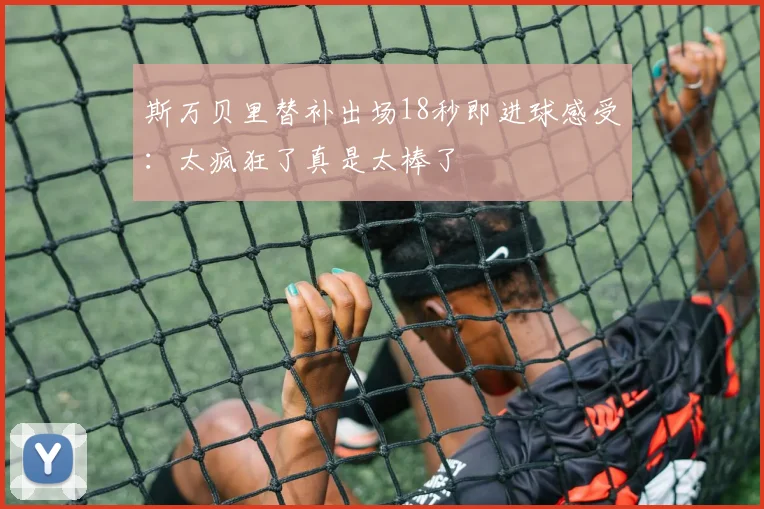 斯万贝里替补出场18秒即进球感受：太疯狂了真是太棒了