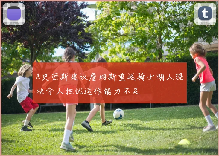 A史密斯建议詹姆斯重返骑士湖人现状令人担忧运作能力不足