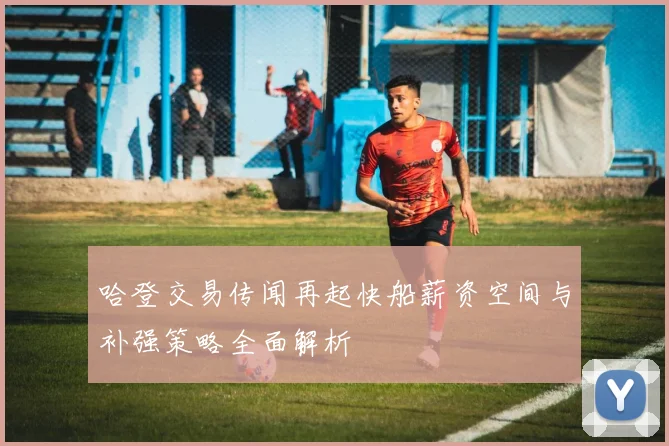 哈登交易传闻再起快船薪资空间与补强策略全面解析
