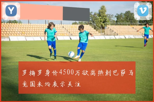 罗梅罗身价4500万欲离热刺巴萨马竞国米均表示关注