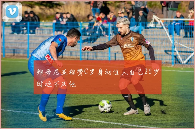 维蒂尼亚称赞C罗身材惊人自己26岁时远不及他