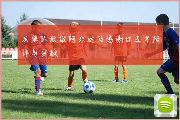 灰熊队致敬阿尔达马感谢你五年陪伴与贡献