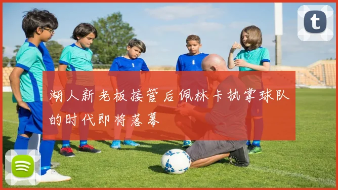 湖人新老板接管后佩林卡执掌球队的时代即将落幕