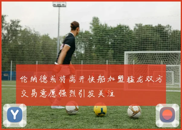 伦纳德或将离开快船加盟猛龙双方交易意愿强烈引发关注
