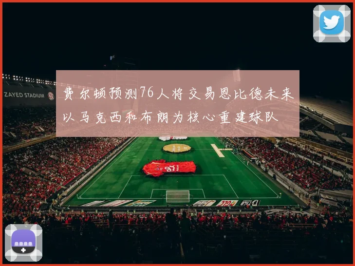 费尔顿预测76人将交易恩比德未来以马克西和布朗为核心重建球队
