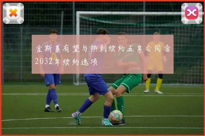 金斯基有望与热刺续约五年合同含2032年续约选项