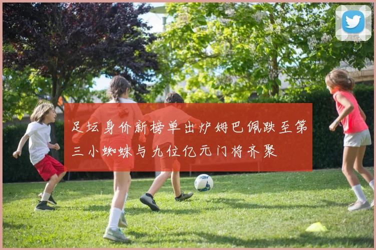 足坛身价新榜单出炉姆巴佩跌至第三小蜘蛛与九位亿元门将齐聚