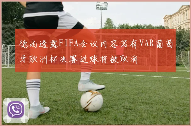 德尚透露FIFA会议内容若有VAR葡萄牙欧洲杯决赛进球将被取消