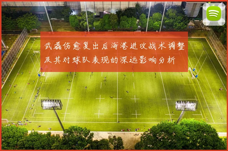 武磊伤愈复出后海港进攻战术调整及其对球队表现的深远影响分析