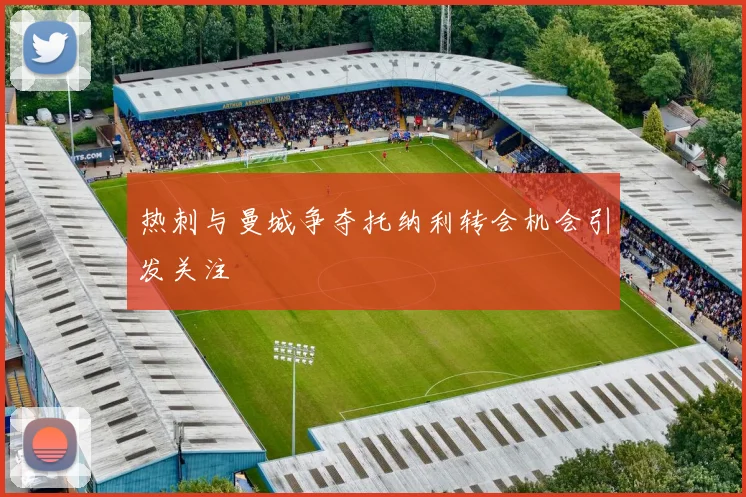 热刺与曼城争夺托纳利转会机会引发关注