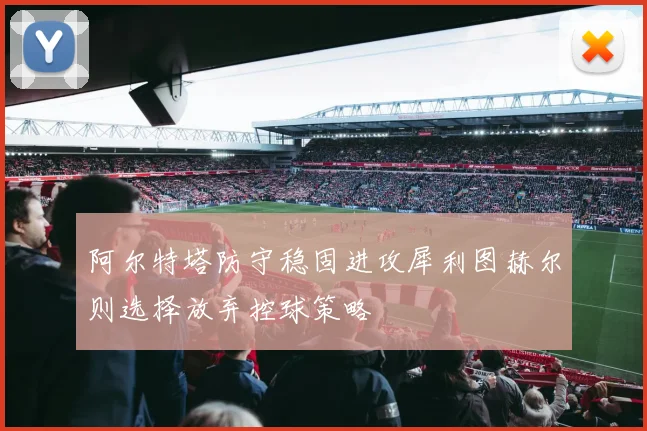 阿尔特塔防守稳固进攻犀利图赫尔则选择放弃控球策略