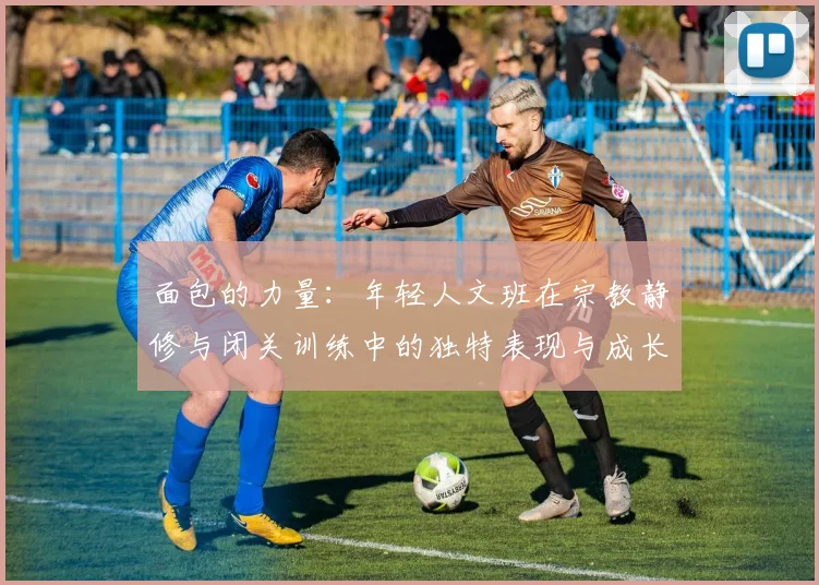 面包的力量：年轻人文班在宗教静修与闭关训练中的独特表现与成长