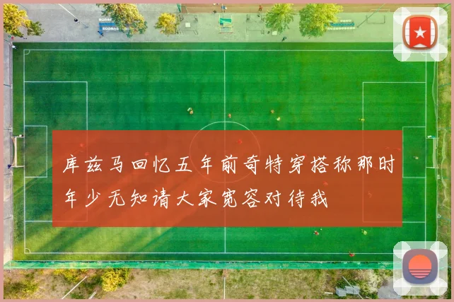 库兹马回忆五年前奇特穿搭称那时年少无知请大家宽容对待我