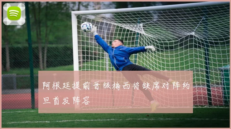 阿根廷提前晋级梅西将缺席对阵约旦首发阵容