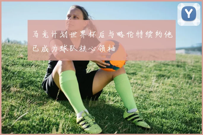 马竞计划世界杯后与略伦特续约他已成为球队核心领袖