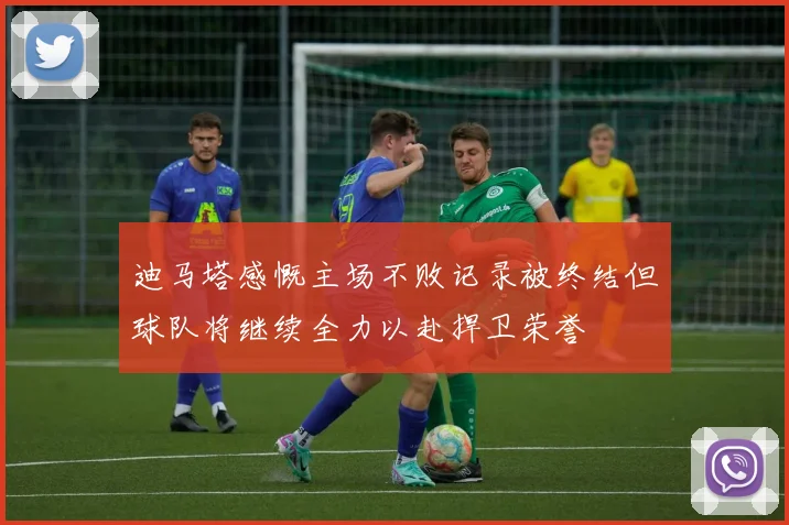 迪马塔感慨主场不败记录被终结但球队将继续全力以赴捍卫荣誉