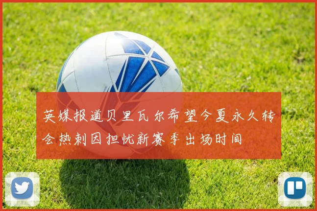 英媒报道贝里瓦尔希望今夏永久转会热刺因担忧新赛季出场时间