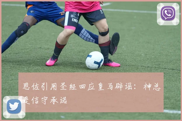恩佐引用圣经回应皇马辟谣：神总是信守承诺