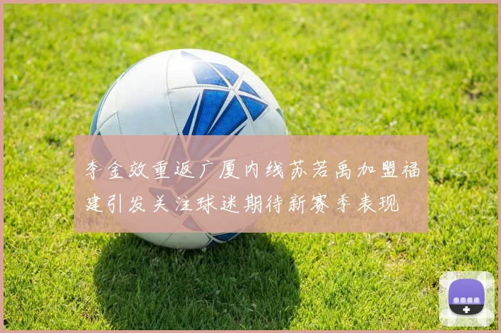 李金效重返广厦内线苏若禹加盟福建引发关注球迷期待新赛季表现