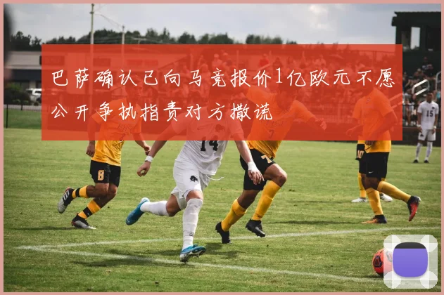巴萨确认已向马竞报价1亿欧元不愿公开争执指责对方撒谎
